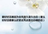 要好好活著因?yàn)闀?huì)死很久很久出自（要么好好活著要么趕緊去死這是出自哪的話）