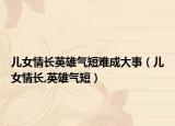 兒女情長英雄氣短難成大事（兒女情長,英雄氣短）