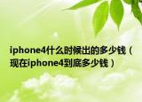 iphone4什么時(shí)候出的多少錢（現(xiàn)在iphone4到底多少錢）