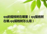 qq的搖錢樹在哪里（qq搖錢樹在哪,qq搖錢樹怎么用）