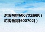沱牌舍得600702股吧（沱牌舍得[600702]）