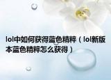 lol中如何獲得藍(lán)色精粹（lol新版本藍(lán)色精粹怎么獲得）