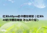 紅米k40pro的卡槽在哪里（紅米k40的卡槽在哪里 怎么弄介紹）