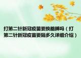 打第二針新冠疫苗要換胳膊嗎（打第二針新冠疫苗要隔多久詳細(xì)介紹）