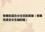有哪些適合女生玩的英雄（有哪些適合女生抽的煙）