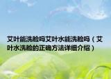 艾葉能洗臉嗎艾葉水能洗臉嗎（艾葉水洗臉的正確方法詳細介紹）