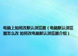 電腦上如何改默認(rèn)瀏覽器（電腦默認(rèn)瀏覽器怎么改 如何改電腦默認(rèn)瀏覽器介紹）