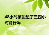 48小時(shí)核酸超了三四小時(shí)能行嗎