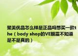 聚美優(yōu)品怎么樣是正品嗎想買一款the（body shop的VE眼霜不知道是不是真的）