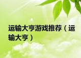運(yùn)輸大亨游戲推薦（運(yùn)輸大亨）