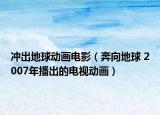 沖出地球動畫電影（奔向地球 2007年播出的電視動畫）