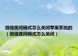 微信夜間模式怎么關(guān)閉蘋果系統(tǒng)的（微信夜間模式怎么關(guān)閉）