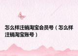 怎么樣注銷(xiāo)淘寶會(huì)員號(hào)（怎么樣注銷(xiāo)淘寶賬號(hào)）
