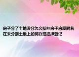 房子分了土地沒分怎么抵押房子房屋附著在未分割土地上如何辦理抵押登記