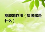 復(fù)脫器作用（復(fù)脫器是什么）