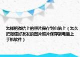 怎樣把微信上的照片保存到電腦上（怎么把微信好友發(fā)的圖片照片保存到電腦上_手機軟件）
