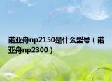 諾亞舟np2150是什么型號(hào)（諾亞舟np2300）