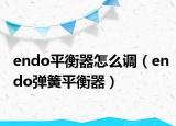 endo平衡器怎么調(diào)（endo彈簧平衡器）