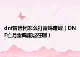 dnf冒險團怎么打雷鳴廢墟（DNF亡月雷鳴廢墟在哪）