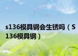 s136模具鋼會生銹嗎（S136模具鋼）