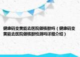 健康碼變黃能去醫(yī)院做核酸嗎（健康碼變黃能去醫(yī)院做核酸檢測(cè)嗎詳細(xì)介紹）