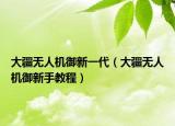 大疆無(wú)人機(jī)御新一代（大疆無(wú)人機(jī)御新手教程）