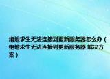 絕地求生無(wú)法連接到更新服務(wù)器怎么辦（絕地求生無(wú)法連接到更新服務(wù)器 解決方案）