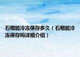 石榴能冷凍保存多久（石榴能冷凍保存嗎詳細介紹）