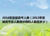 2016年安徽高考人數(shù)（2013年安徽高考總人數(shù)其中理科人數(shù)是多少）