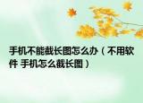 手機(jī)不能截長圖怎么辦（不用軟件 手機(jī)怎么截長圖）