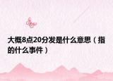 大概8點20分發(fā)是什么意思（指的什么事件）