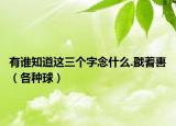 有誰知道這三個字念什么.戤蓍軎（各種球）