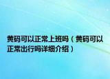 黃碼可以正常上班嗎（黃碼可以正常出行嗎詳細(xì)介紹）