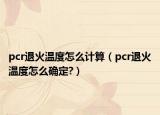 pcr退火溫度怎么計(jì)算（pcr退火溫度怎么確定?）