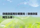 微信微官網(wǎng)在哪里找（微信微官網(wǎng)怎么做）