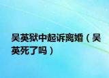 吳英獄中起訴離婚（吳英死了嗎）