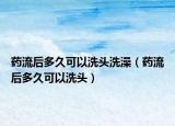 藥流后多久可以洗頭洗澡（藥流后多久可以洗頭）
