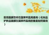 醫(yī)用面膜怎樣在國家藥監(jiān)局查詢（化妝品護膚品面膜在國家藥監(jiān)局的備案如何查詢）