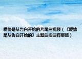 愛情是從告白開始的片尾曲視頻（《愛情是從告白開始的》主題曲插曲有哪些）