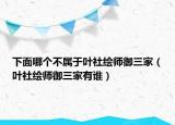 下面哪個不屬于葉社繪師御三家（葉社繪師御三家有誰）