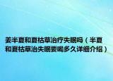 姜半夏和夏枯草治療失眠嗎（半夏和夏枯草治失眠要喝多久詳細(xì)介紹）