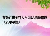 英雄在祖安狂人MOBA競(jìng)技網(wǎng)游《英雄聯(lián)盟》