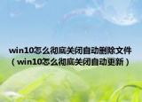 win10怎么徹底關(guān)閉自動(dòng)刪除文件（win10怎么徹底關(guān)閉自動(dòng)更新）
