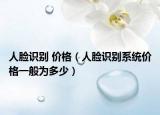 人臉識別 價(jià)格（人臉識別系統(tǒng)價(jià)格一般為多少）