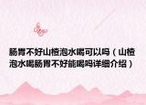 腸胃不好山楂泡水喝可以嗎（山楂泡水喝腸胃不好能喝嗎詳細介紹）