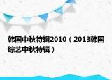 韓國中秋特輯2010（2013韓國綜藝中秋特輯）