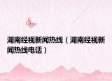 湖南經(jīng)視新聞熱線（湖南經(jīng)視新聞熱線電話）