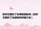 軟籽石榴吃了會導致便秘嗎（軟籽石榴吃了會便秘嗎詳細介紹）