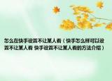 怎么在快手設(shè)置不讓某人看（快手怎么樣可以設(shè)置不讓某人看 快手設(shè)置不讓某人看的方法介紹）