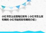 小紅書怎么設置每日發(fā)布（小紅書怎么發(fā)布瞬間 小紅書如何發(fā)布瞬間介紹）